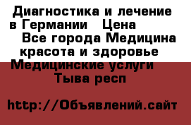 Диагностика и лечение в Германии › Цена ­ 59 000 - Все города Медицина, красота и здоровье » Медицинские услуги   . Тыва респ.